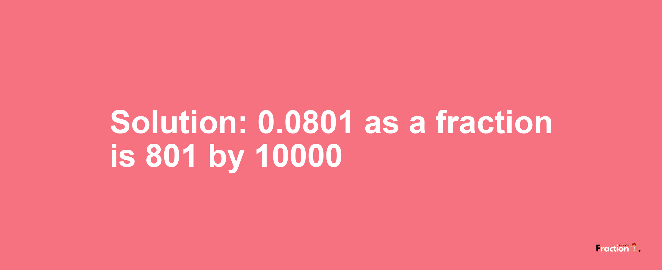 Solution:0.0801 as a fraction is 801/10000